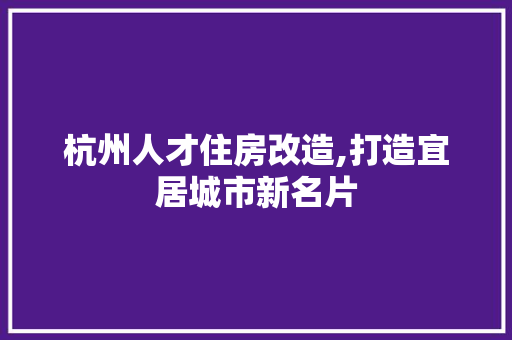 杭州人才住房改造,打造宜居城市新名片