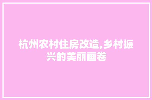 杭州农村住房改造,乡村振兴的美丽画卷