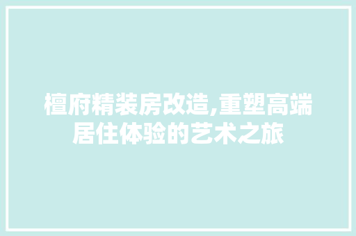檀府精装房改造,重塑高端居住体验的艺术之旅