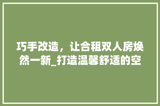 巧手改造，让合租双人房焕然一新_打造温馨舒适的空间