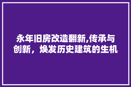 永年旧房改造翻新,传承与创新，焕发历史建筑的生机