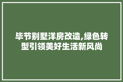 毕节别墅洋房改造,绿色转型引领美好生活新风尚