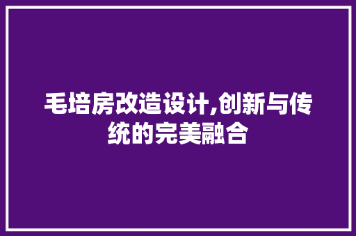 毛培房改造设计,创新与传统的完美融合
