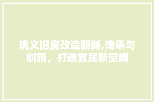 巩义旧房改造翻新,传承与创新，打造宜居新空间