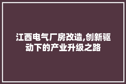 江西电气厂房改造,创新驱动下的产业升级之路