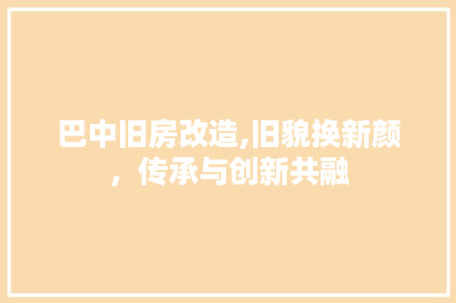 巴中旧房改造,旧貌换新颜，传承与创新共融