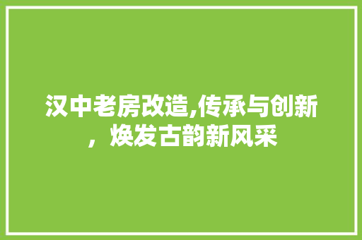 汉中老房改造,传承与创新，焕发古韵新风采