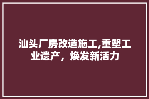 汕头厂房改造施工,重塑工业遗产，焕发新活力