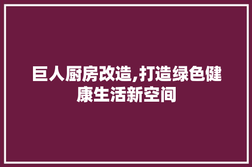 巨人厨房改造,打造绿色健康生活新空间
