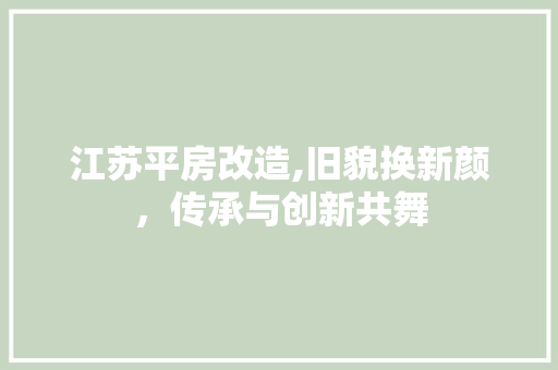 江苏平房改造,旧貌换新颜，传承与创新共舞
