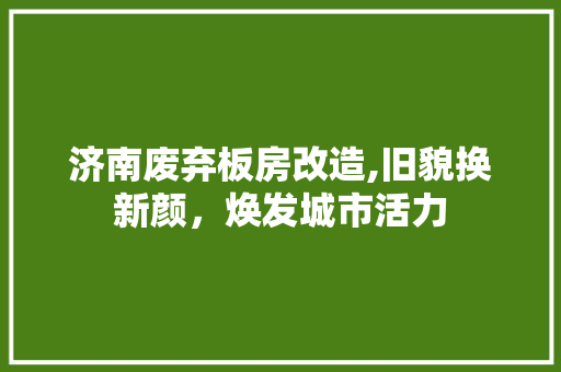 济南废弃板房改造,旧貌换新颜，焕发城市活力