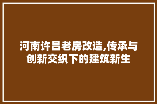 河南许昌老房改造,传承与创新交织下的建筑新生
