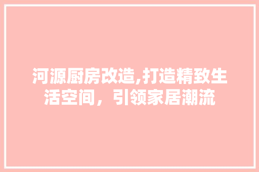 河源厨房改造,打造精致生活空间，引领家居潮流