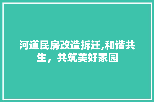 河道民房改造拆迁,和谐共生，共筑美好家园