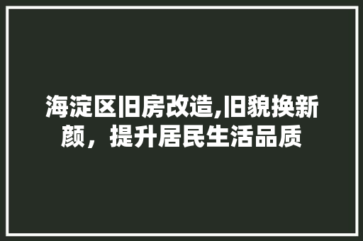 海淀区旧房改造,旧貌换新颜，提升居民生活品质