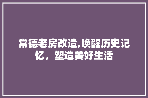 常德老房改造,唤醒历史记忆，塑造美好生活