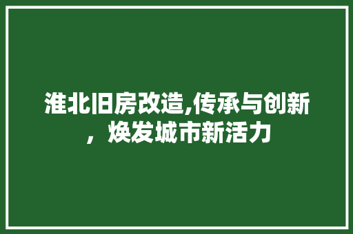 淮北旧房改造,传承与创新，焕发城市新活力