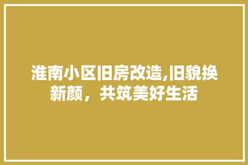 淮南小区旧房改造,旧貌换新颜，共筑美好生活