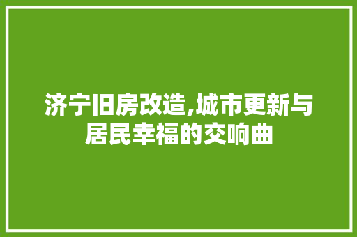 济宁旧房改造,城市更新与居民幸福的交响曲
