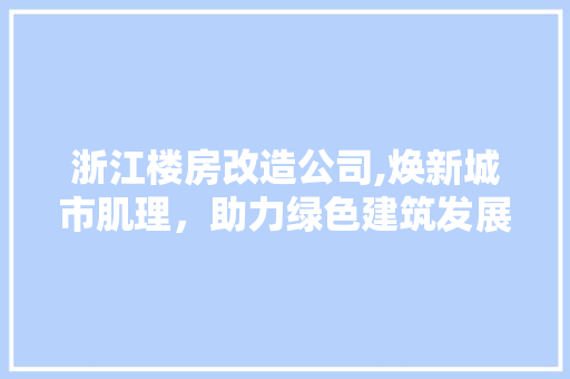浙江楼房改造公司,焕新城市肌理，助力绿色建筑发展