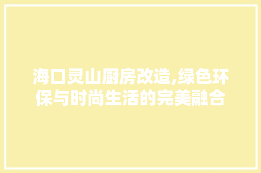 海口灵山厨房改造,绿色环保与时尚生活的完美融合