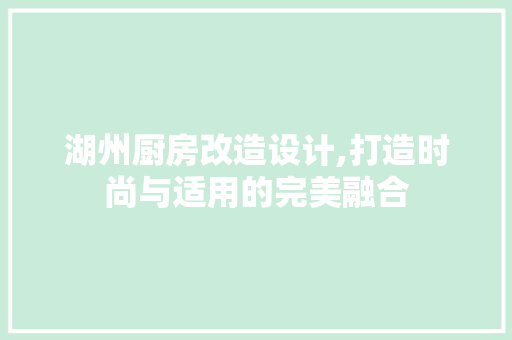 湖州厨房改造设计,打造时尚与适用的完美融合