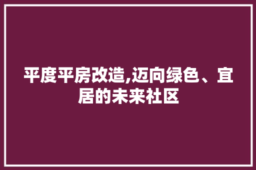 平度平房改造,迈向绿色、宜居的未来社区