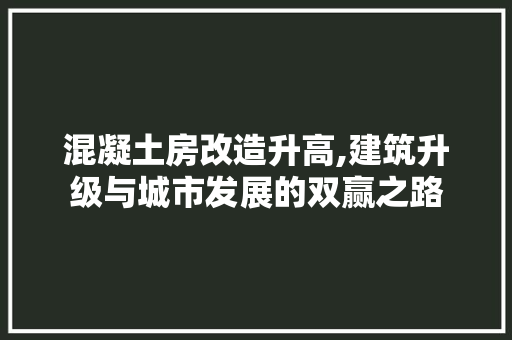 混凝土房改造升高,建筑升级与城市发展的双赢之路