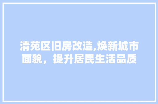清苑区旧房改造,焕新城市面貌，提升居民生活品质
