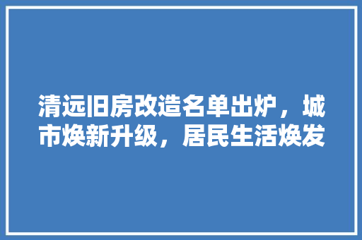 清远旧房改造名单出炉，城市焕新升级，居民生活焕发光彩