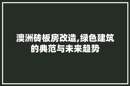 澳洲砖板房改造,绿色建筑的典范与未来趋势