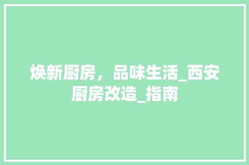 焕新厨房，品味生活_西安厨房改造_指南