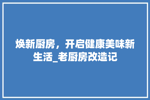 焕新厨房，开启健康美味新生活_老厨房改造记