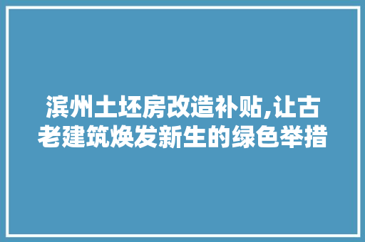 滨州土坯房改造补贴,让古老建筑焕发新生的绿色举措