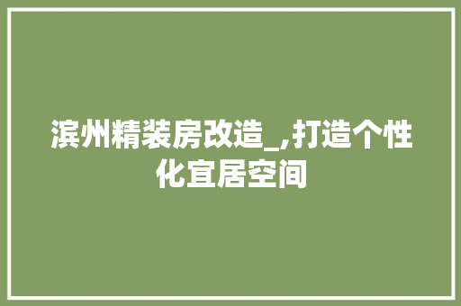 滨州精装房改造_,打造个性化宜居空间