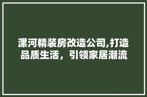 漯河精装房改造公司,打造品质生活，引领家居潮流