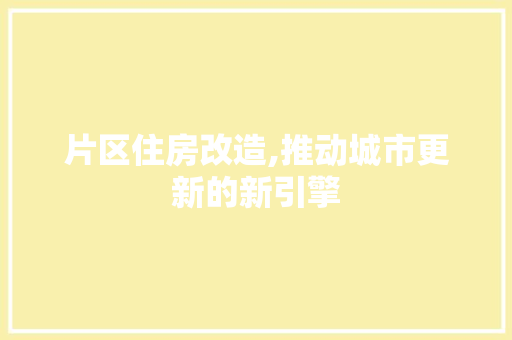 片区住房改造,推动城市更新的新引擎