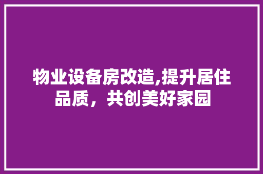 物业设备房改造,提升居住品质，共创美好家园