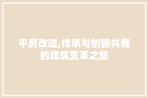 平房改造,传承与创新共舞的建筑变革之旅