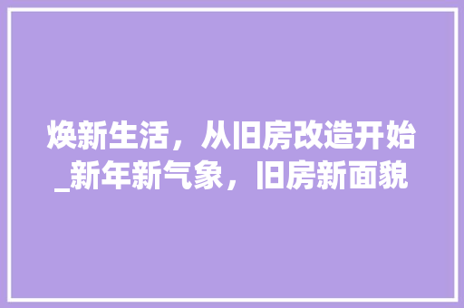 焕新生活，从旧房改造开始_新年新气象，旧房新面貌