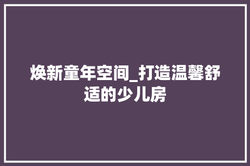 焕新童年空间_打造温馨舒适的少儿房