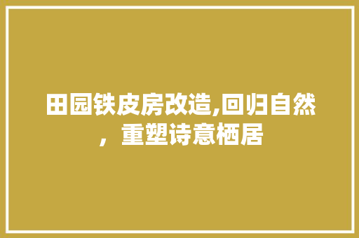 田园铁皮房改造,回归自然，重塑诗意栖居