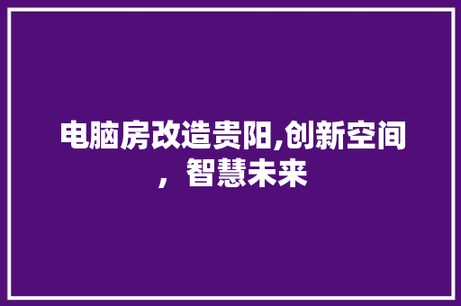 电脑房改造贵阳,创新空间，智慧未来