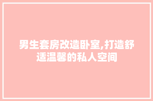 男生套房改造卧室,打造舒适温馨的私人空间