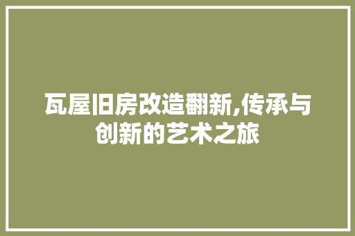 瓦屋旧房改造翻新,传承与创新的艺术之旅