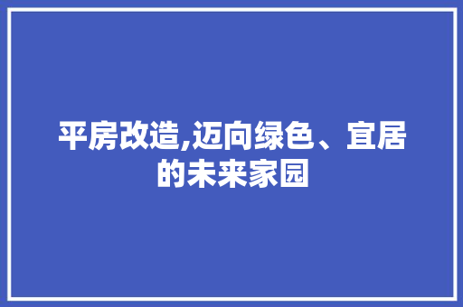 平房改造,迈向绿色、宜居的未来家园