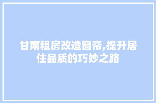 甘南租房改造窗帘,提升居住品质的巧妙之路