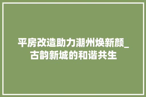 平房改造助力潮州焕新颜_古韵新城的和谐共生