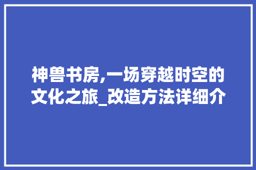 神兽书房,一场穿越时空的文化之旅_改造方法详细介绍