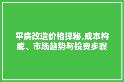 平房改造价格探秘,成本构成、市场趋势与投资步骤